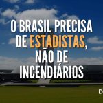 O Brasil precisa de estadistas, não de incendiários